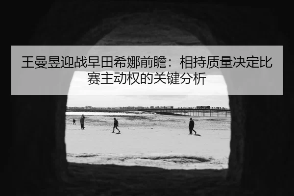 wang-man-yu-ying-zhan-zao-tian-xi-na-qian-zhan-xiang-chi-zhi-liang-jue-ding-bi-sai-zhu-dong-quan-de-guan-jian-fen-xi-2-910.jpg