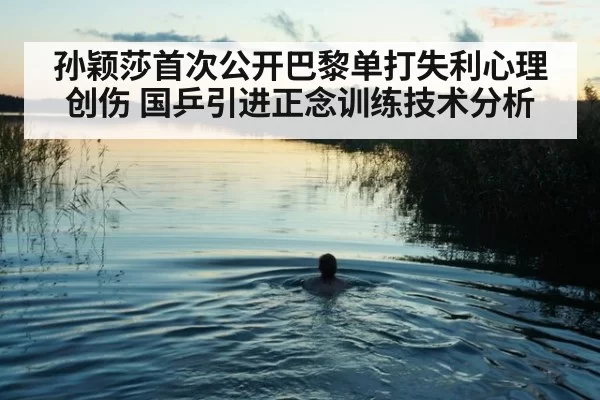 孙颖莎首次公开巴黎单打失利心理创伤 国乒引进正念训练技术分析（jiuyou）