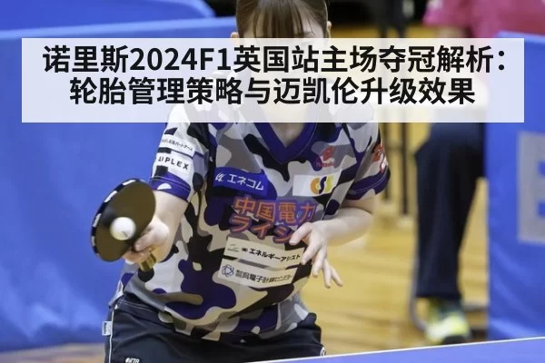 诺里斯2024F1英国站主场夺冠解析：轮胎管理策略与迈凯伦升级效果（jiuyou）