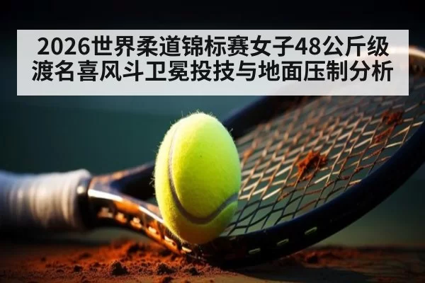 2026世界柔道锦标赛女子48公斤级渡名喜风斗卫冕投技与地面压制分析（jiuyou）