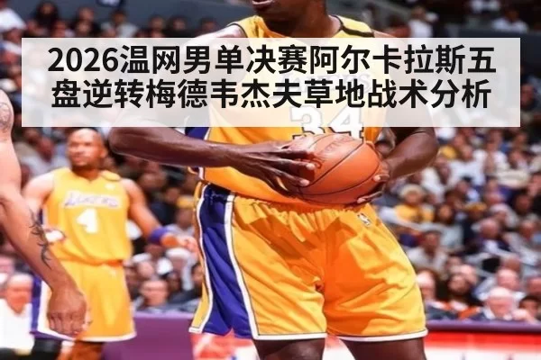 2026温网男单决赛阿尔卡拉斯五盘逆转梅德韦杰夫草地战术分析（jiuyou）