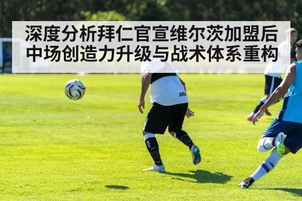 深度分析拜仁官宣维尔茨加盟后中场创造力升级与战术体系重构（jiuyou）