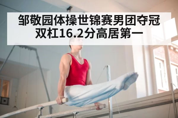邹敬园体操世锦赛男团夺冠 双杠16.2分高居第一（jiuyou）
