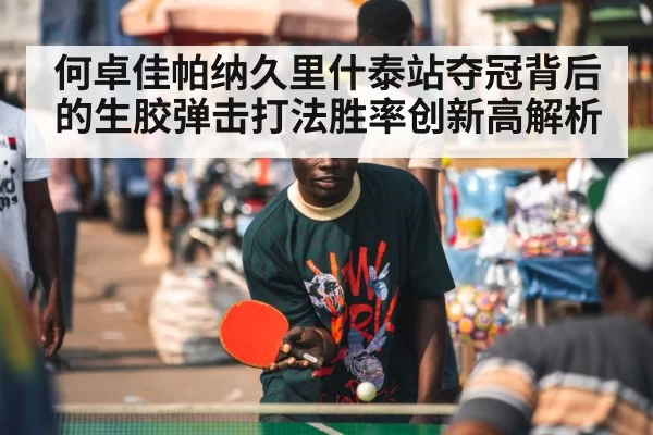 何卓佳帕纳久里什泰站夺冠背后的生胶弹击打法胜率创新高解析（jiuyou）