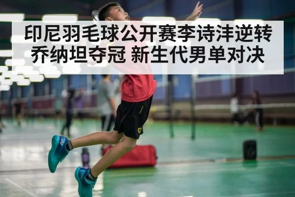 印尼羽毛球公开赛李诗沣逆转乔纳坦夺冠 新生代男单对决（jiuyou）