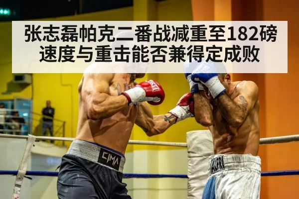 张志磊帕克二番战减重至182磅 速度与重击能否兼得定成败