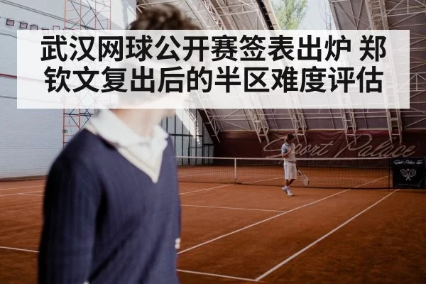 武汉网球公开赛签表出炉 郑钦文复出后的半区难度评估