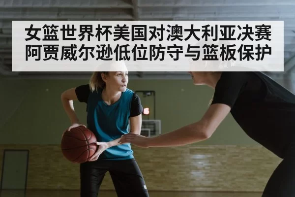 女篮世界杯美国对澳大利亚决赛 阿贾威尔逊低位防守与篮板保护