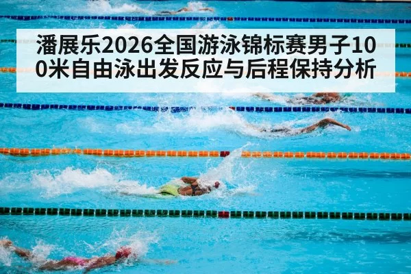 潘展乐2026全国游泳锦标赛男子100米自由泳出发反应与后程保持分析