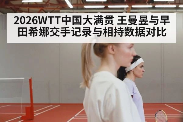2026WTT中国大满贯 王曼昱与早田希娜交手记录与相持数据对比